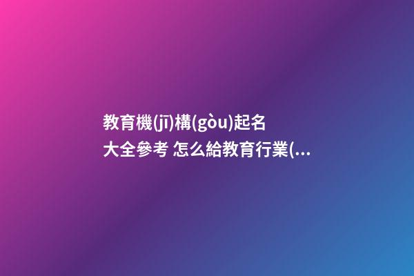 教育機(jī)構(gòu)起名大全參考 怎么給教育行業(yè)公司取名好